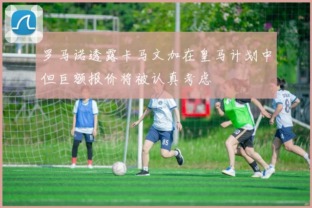 罗马诺透露卡马文加在皇马计划中但巨额报价将被认真考虑