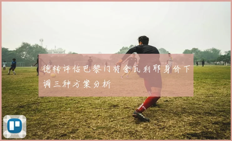 德转评估巴黎门将舍瓦利耶身价下调三种方案分析