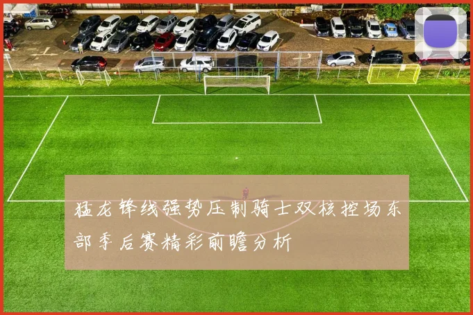 猛龙锋线强势压制骑士双核控场东部季后赛精彩前瞻分析