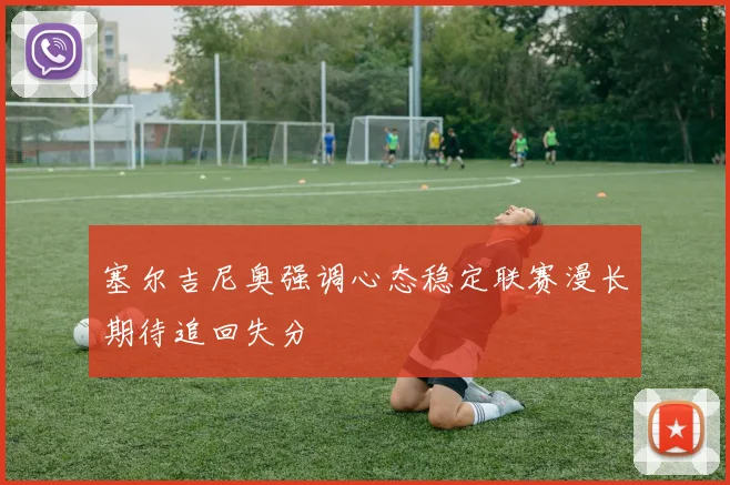 塞尔吉尼奥强调心态稳定联赛漫长期待追回失分