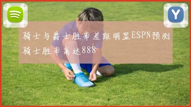 骑士与爵士胜率差距明显ESPN预测骑士胜率高达888