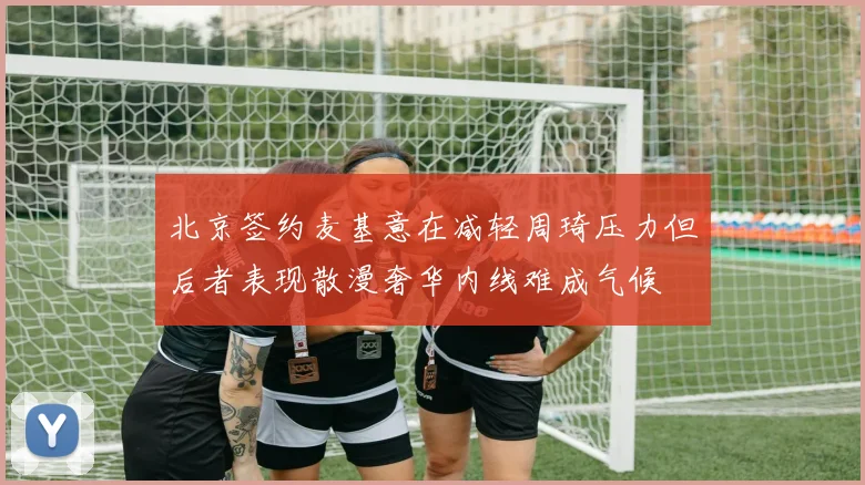 北京签约麦基意在减轻周琦压力但后者表现散漫奢华内线难成气候