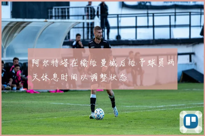 阿尔特塔在输给曼城后给予球员两天休息时间以调整状态