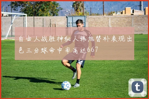 自由人战胜神秘人韩旭替补表现出色三分球命中率高达667