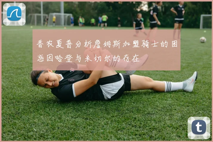 香农夏普分析詹姆斯加盟骑士的困惑因哈登与米切尔的存在