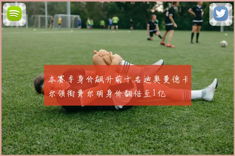 本赛季身价飙升前十名迪奥曼德卡尔领衔费尔明身价翻倍至1亿