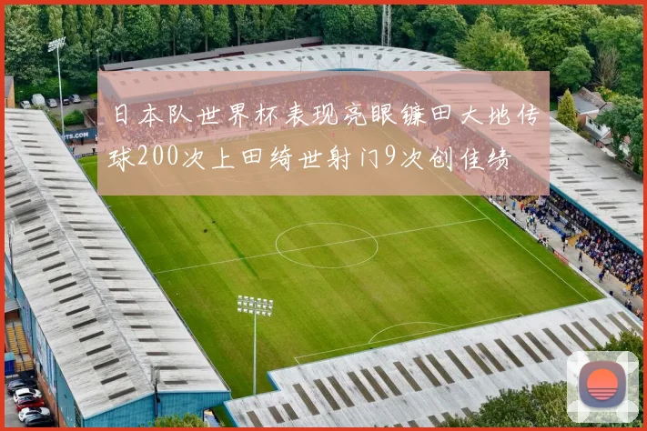 日本队世界杯表现亮眼镰田大地传球200次上田绮世射门9次创佳绩