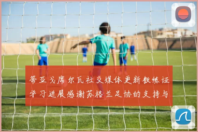 蒂亚戈席尔瓦社交媒体更新教练证学习进展感谢苏格兰足协的支持与帮助