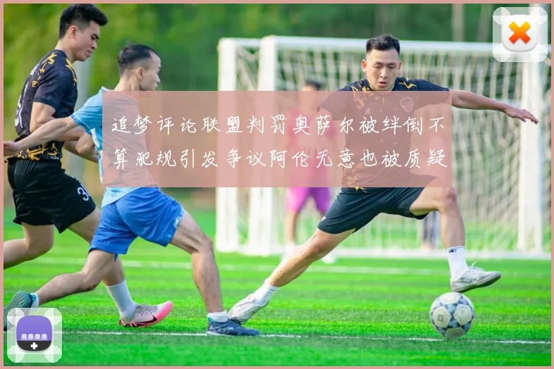 追梦评论联盟判罚奥萨尔被绊倒不算犯规引发争议阿伦无意也被质疑