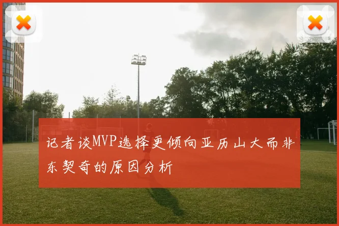 记者谈MVP选择更倾向亚历山大而非东契奇的原因分析