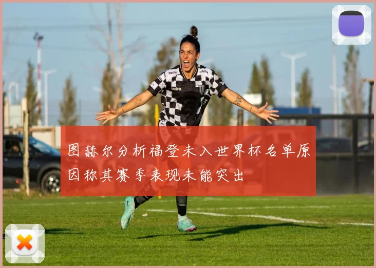 图赫尔分析福登未入世界杯名单原因称其赛季表现未能突出