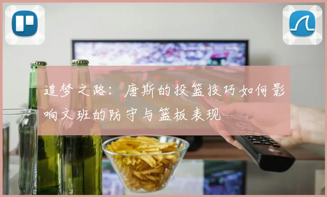 追梦之路：唐斯的投篮技巧如何影响文班的防守与篮板表现