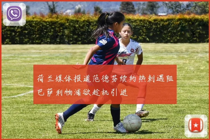 荷兰媒体报道范德芬续约热刺遇阻巴萨利物浦欲趁机引进