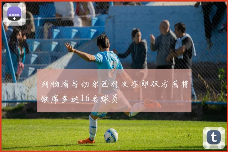 利物浦与切尔西对决在即双方或将缺席多达16名球员