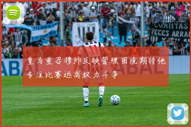 皇马重召穆帅反映管理困境期待他专注比赛远离权力斗争