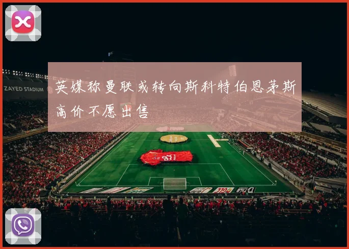 英媒称曼联或转向斯科特伯恩茅斯高价不愿出售