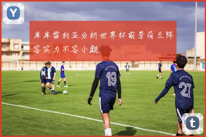 库库雷利亚分析世界杯前景荷兰阵容实力不容小觑