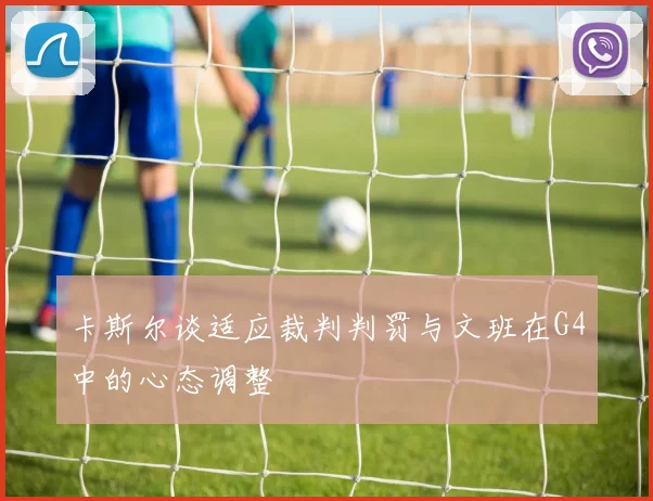 卡斯尔谈适应裁判判罚与文班在G4中的心态调整