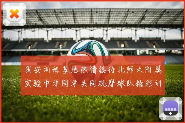 国安训练基地热情接待北师大附属实验中学同学共同观摩球队精彩训练活动