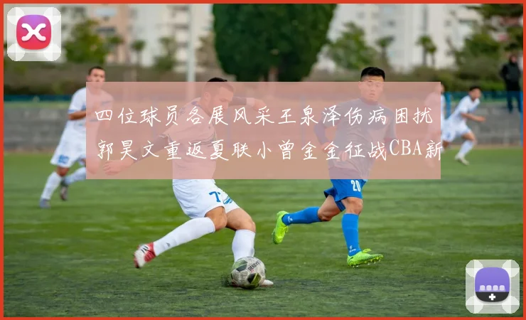 四位球员各展风采王泉泽伤病困扰郭昊文重返夏联小曾金金征战CBA新赛季
