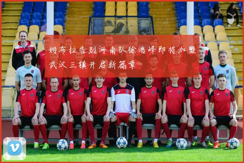 姆布拉告别河南队徐浩峰即将加盟武汉三镇开启新篇章