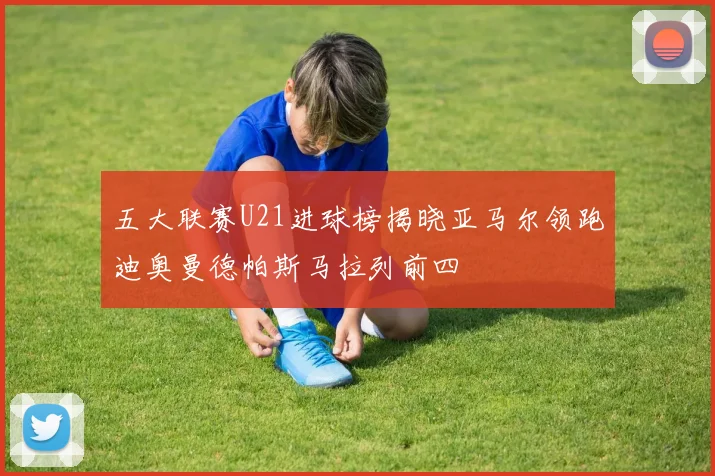 五大联赛U21进球榜揭晓亚马尔领跑迪奥曼德帕斯马拉列前四
