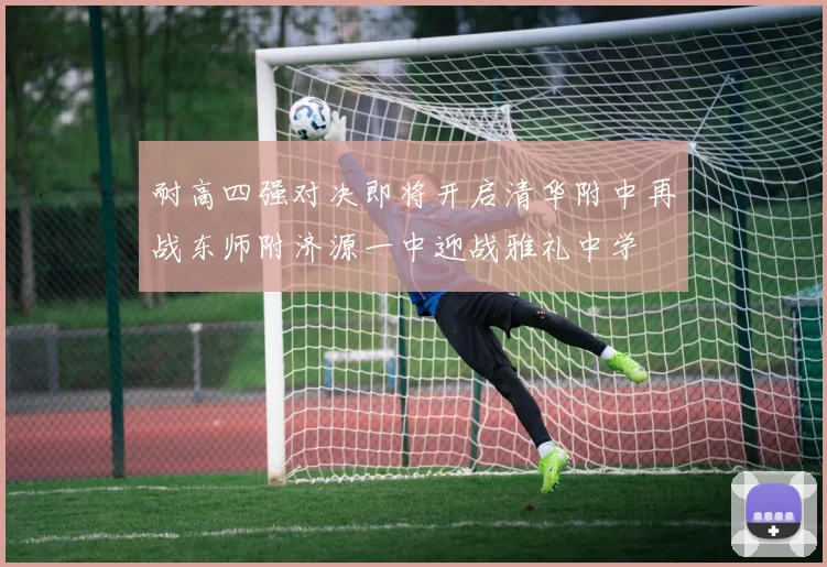 耐高四强对决即将开启清华附中再战东师附济源一中迎战雅礼中学