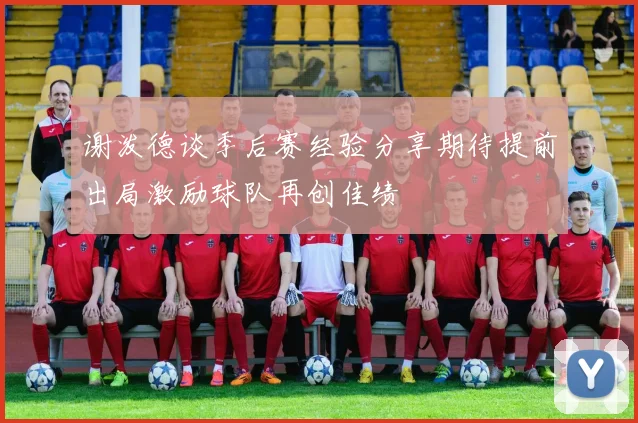 谢泼德谈季后赛经验分享期待提前出局激励球队再创佳绩