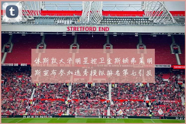 休斯敦大学明星控卫金斯顿弗莱明斯宣布参加选秀模拟排名第七引发关注