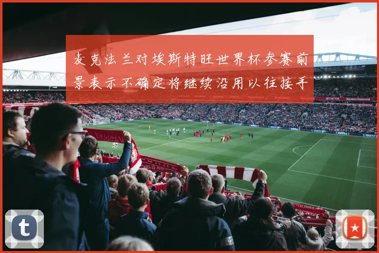麦克法兰对埃斯特旺世界杯参赛前景表示不确定将继续沿用以往接手流程