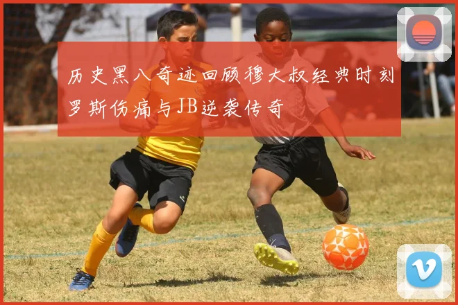 历史黑八奇迹回顾穆大叔经典时刻罗斯伤痛与JB逆袭传奇