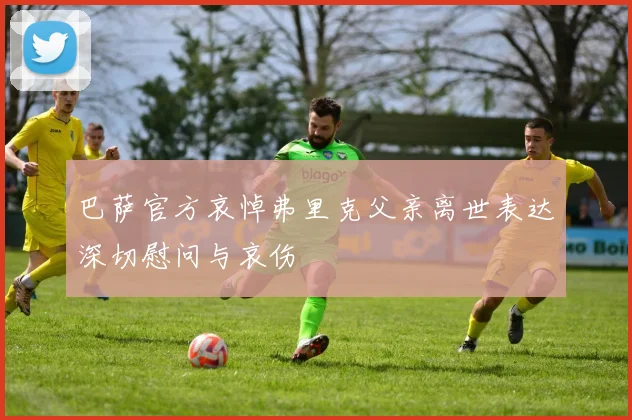 巴萨官方哀悼弗里克父亲离世表达深切慰问与哀伤